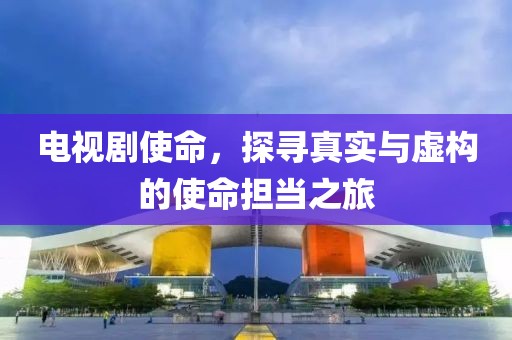 电视剧使命，探寻真实与虚构的使命担当之旅