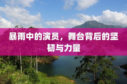 暴雨中的演员，舞台背后的坚韧与力量