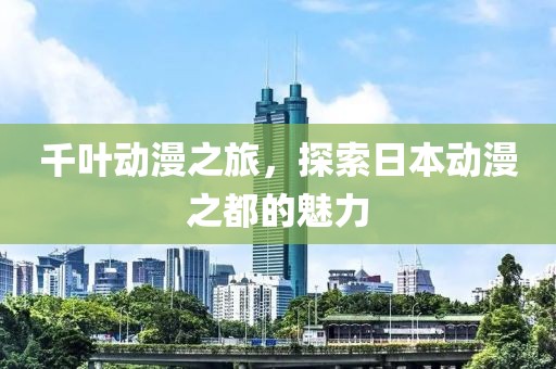 千叶动漫之旅，探索日本动漫之都的魅力