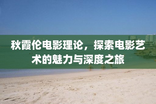 秋霞伦电影理论，探索电影艺术的魅力与深度之旅