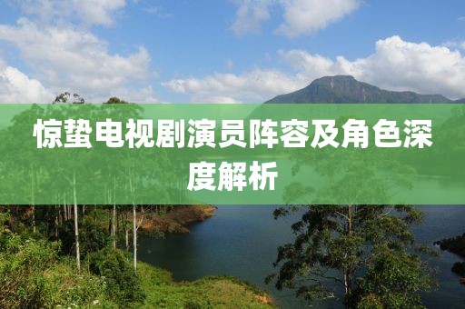 惊蛰电视剧演员阵容及角色深度解析