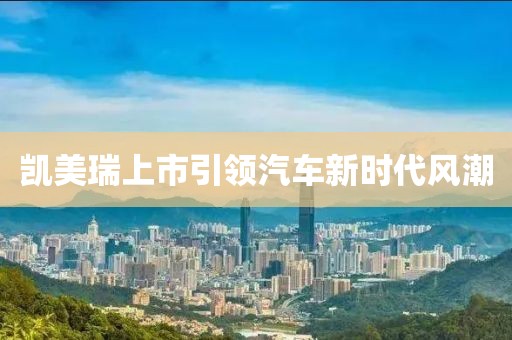 凯美瑞上市引领汽车新时代风潮