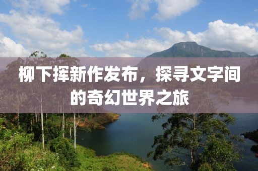 柳下挥新作发布，探寻文字间的奇幻世界之旅