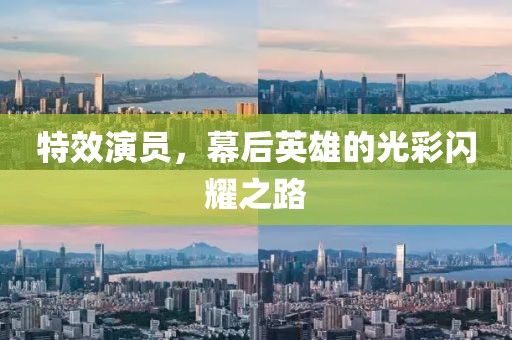特效演员，幕后英雄的光彩闪耀之路