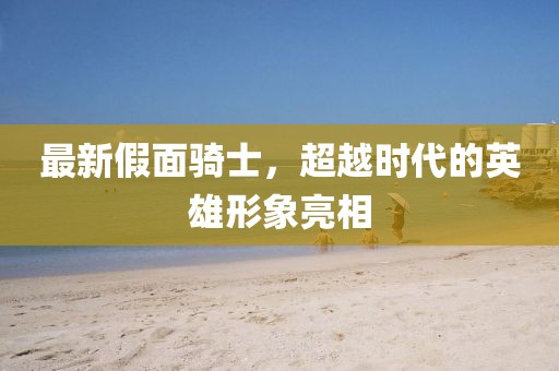 最新假面骑士，超越时代的英雄形象亮相