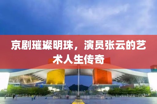 京剧璀璨明珠，演员张云的艺术人生传奇