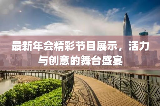 最新年会精彩节目展示，活力与创意的舞台盛宴