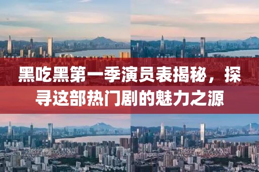 黑吃黑第一季演员表揭秘，探寻这部热门剧的魅力之源