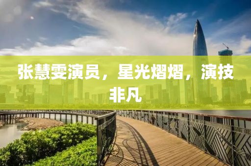 张慧雯演员，星光熠熠，演技非凡