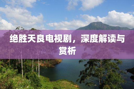 绝胜天良电视剧，深度解读与赏析