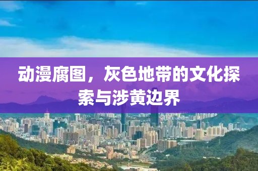 动漫腐图，灰色地带的文化探索与涉黄边界