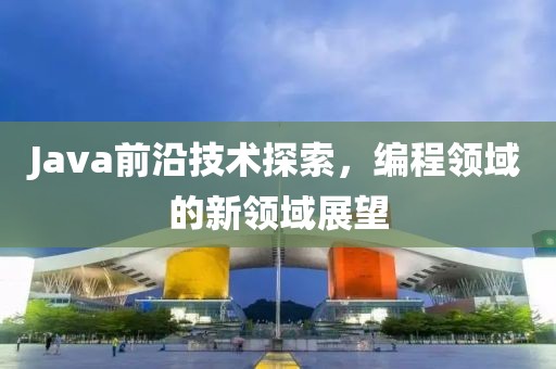 Java前沿技术探索，编程领域的新领域展望