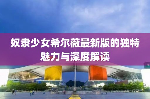 奴隶少女希尔薇最新版的独特魅力与深度解读
