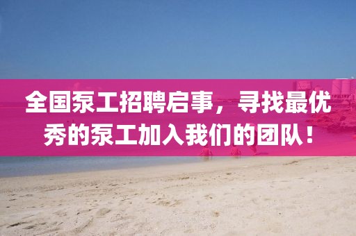 全国泵工招聘启事，寻找最优秀的泵工加入我们的团队！