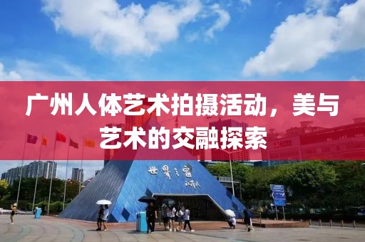 广州人体艺术拍摄活动，美与艺术的交融探索