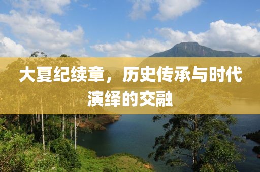 大夏纪续章，历史传承与时代演绎的交融
