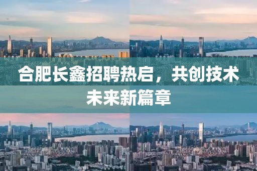 合肥长鑫招聘热启，共创技术未来新篇章