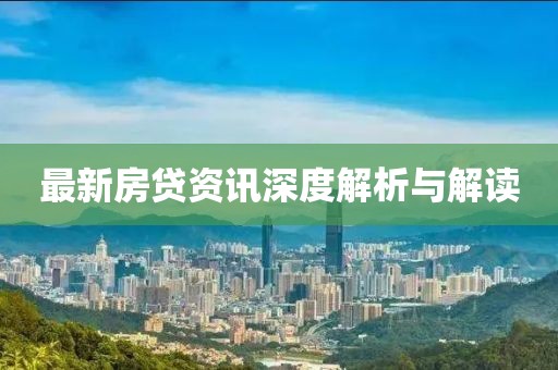 最新房贷资讯深度解析与解读