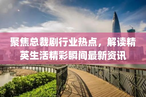聚焦总裁剧行业热点，解读精英生活精彩瞬间最新资讯