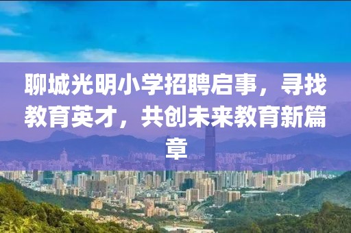 聊城光明小学招聘启事，寻找教育英才，共创未来教育新篇章