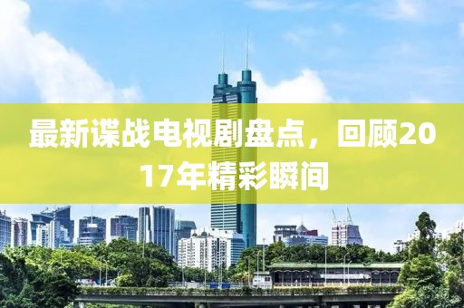 最新谍战电视剧盘点，回顾2017年精彩瞬间