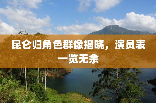 昆仑归角色群像揭晓，演员表一览无余