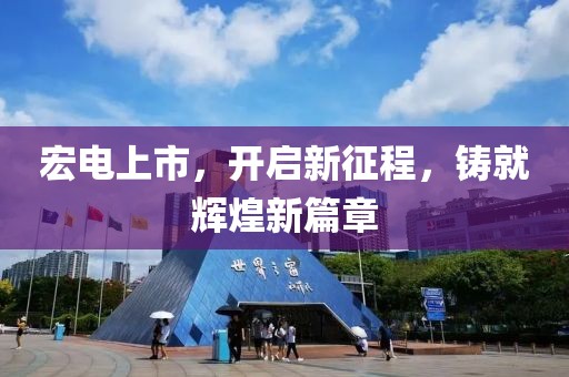 宏电上市，开启新征程，铸就辉煌新篇章