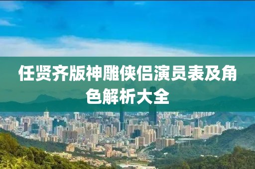 任贤齐版神雕侠侣演员表及角色解析大全