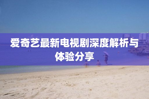 爱奇艺最新电视剧深度解析与体验分享