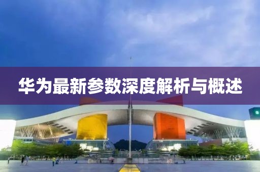 华为最新参数深度解析与概述