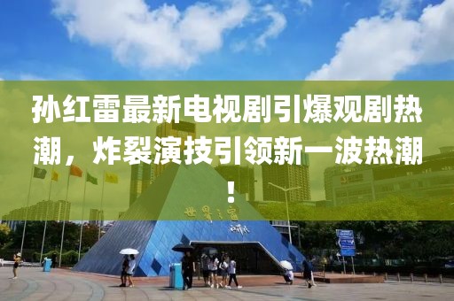 孙红雷最新电视剧引爆观剧热潮，炸裂演技引领新一波热潮！