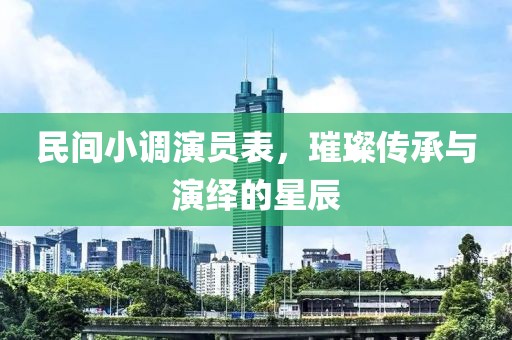 民间小调演员表，璀璨传承与演绎的星辰