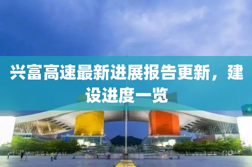 兴富高速最新进展报告更新，建设进度一览