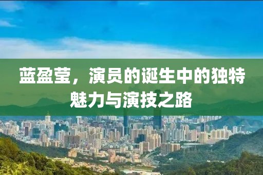 蓝盈莹，演员的诞生中的独特魅力与演技之路