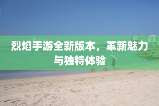 烈焰手游全新版本，革新魅力与独特体验