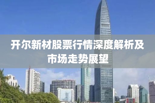 开尔新材股票行情深度解析及市场走势展望