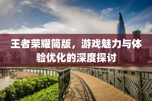 王者荣耀简版，游戏魅力与体验优化的深度探讨
