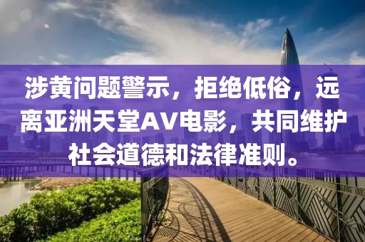 涉黄问题警示，拒绝低俗，远离亚洲天堂AV电影，共同维护社会道德和法律准则。