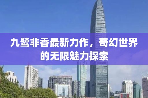 九鹭非香最新力作，奇幻世界的无限魅力探索