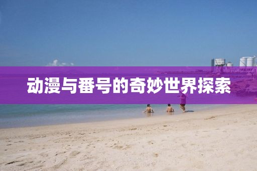 动漫与番号的奇妙世界探索