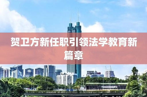 贺卫方新任职引领法学教育新篇章