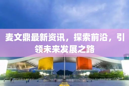 麦文鼎最新资讯，探索前沿，引领未来发展之路