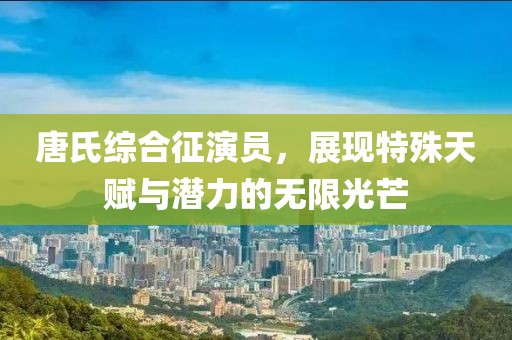 唐氏综合征演员，展现特殊天赋与潜力的无限光芒