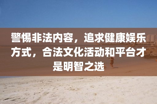警惕非法内容，追求健康娱乐方式，合法文化活动和平台才是明智之选