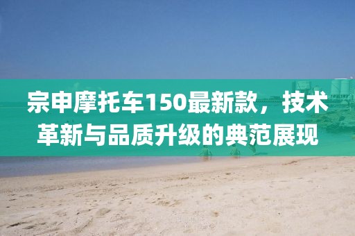 宗申摩托车150最新款，技术革新与品质升级的典范展现