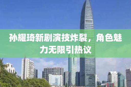 孙耀琦新剧演技炸裂，角色魅力无限引热议
