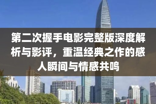 第二次握手电影完整版深度解析与影评，重温经典之作的感人瞬间与情感共鸣