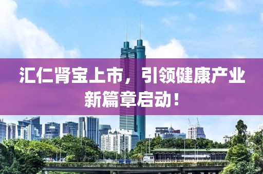 汇仁肾宝上市，引领健康产业新篇章启动！