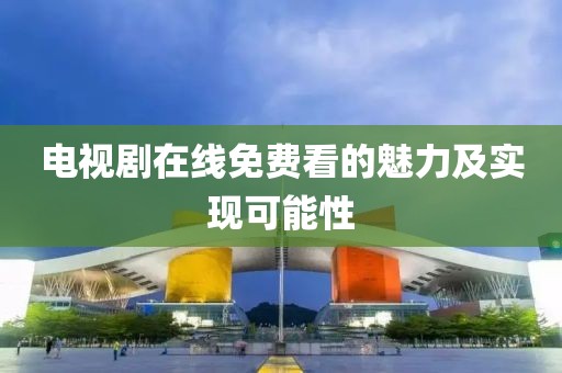 电视剧在线免费看的魅力及实现可能性