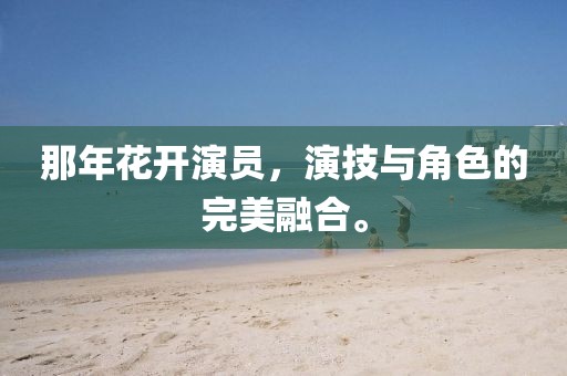 那年花开演员，演技与角色的完美融合。
